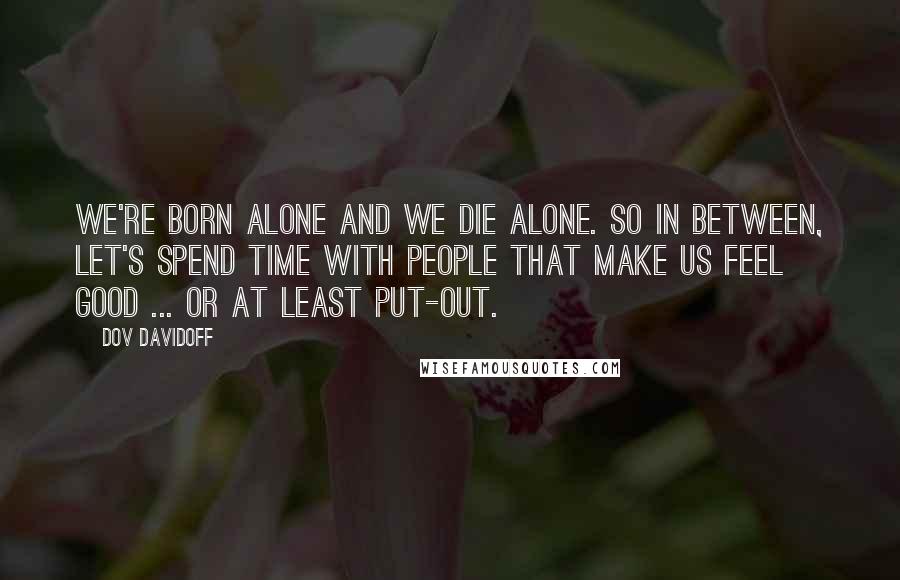 Dov Davidoff Quotes: We're born alone and we die alone. So in between, let's spend time with people that make us feel good ... or at least put-out.