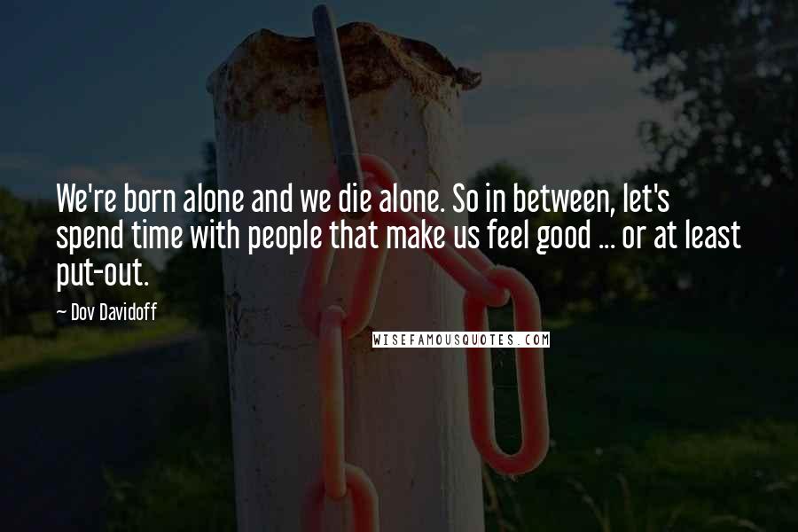 Dov Davidoff Quotes: We're born alone and we die alone. So in between, let's spend time with people that make us feel good ... or at least put-out.