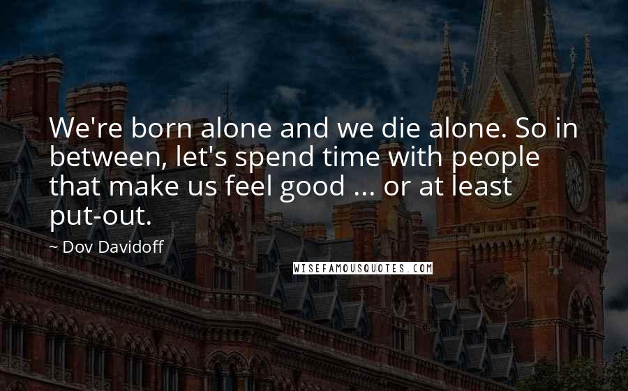 Dov Davidoff Quotes: We're born alone and we die alone. So in between, let's spend time with people that make us feel good ... or at least put-out.
