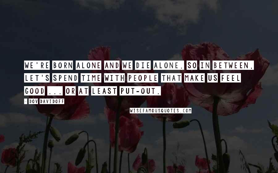 Dov Davidoff Quotes: We're born alone and we die alone. So in between, let's spend time with people that make us feel good ... or at least put-out.