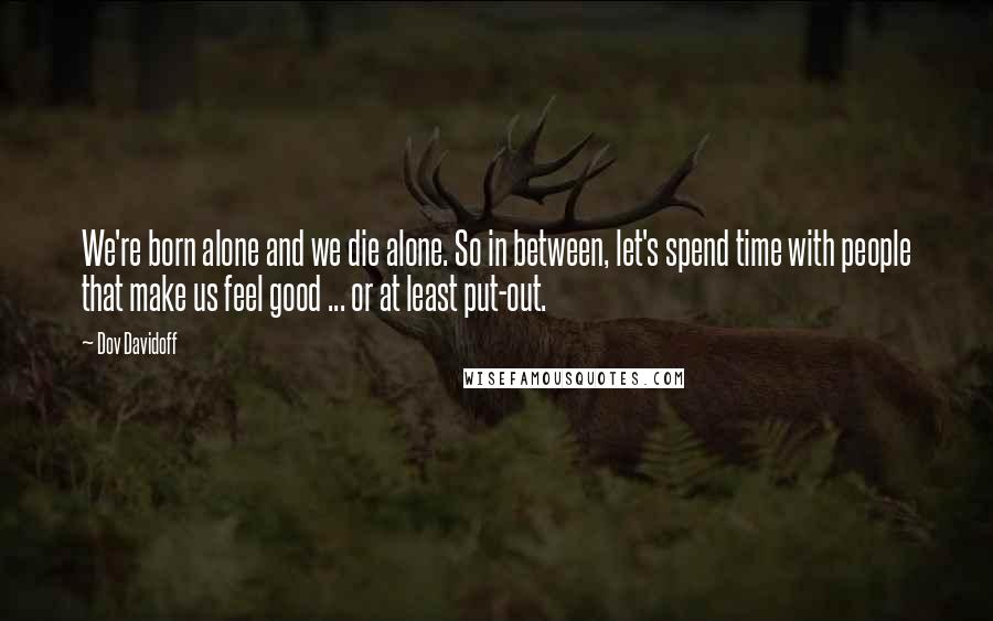 Dov Davidoff Quotes: We're born alone and we die alone. So in between, let's spend time with people that make us feel good ... or at least put-out.