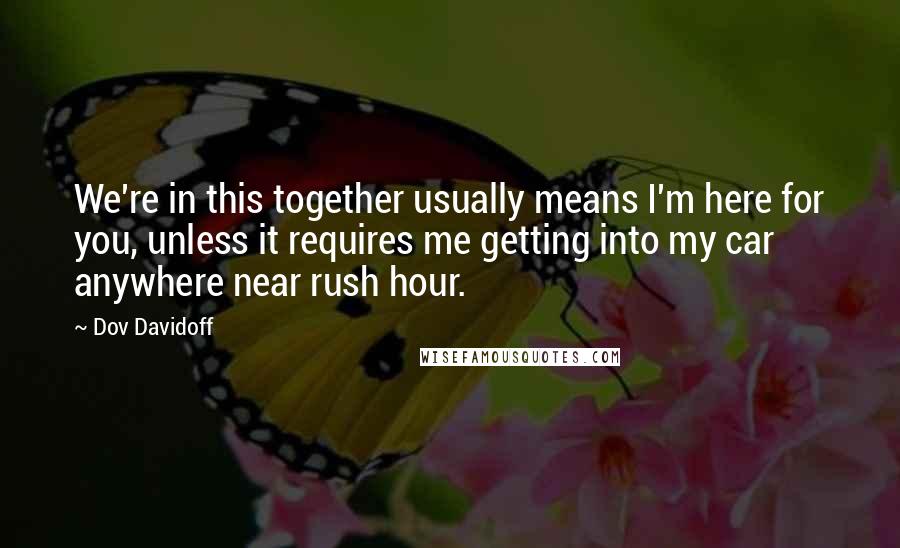 Dov Davidoff Quotes: We're in this together usually means I'm here for you, unless it requires me getting into my car anywhere near rush hour.