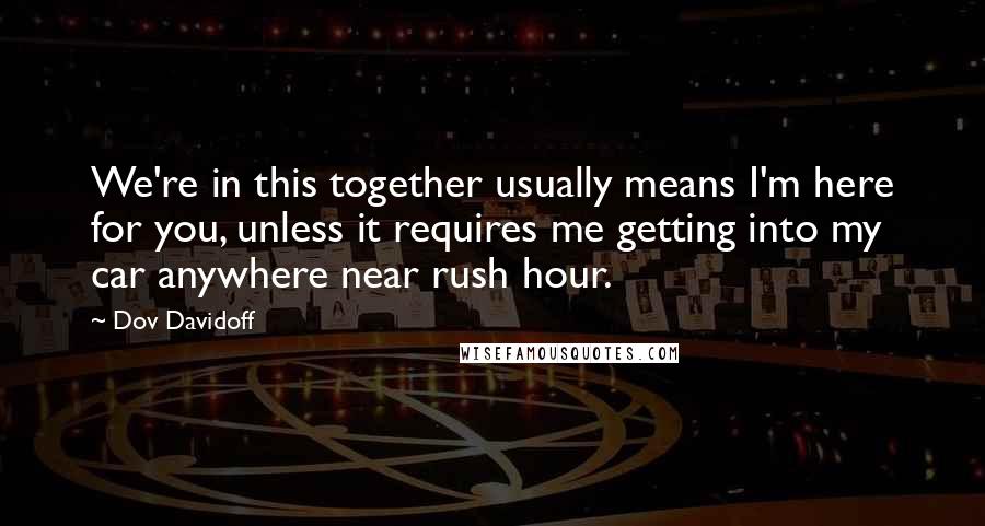 Dov Davidoff Quotes: We're in this together usually means I'm here for you, unless it requires me getting into my car anywhere near rush hour.