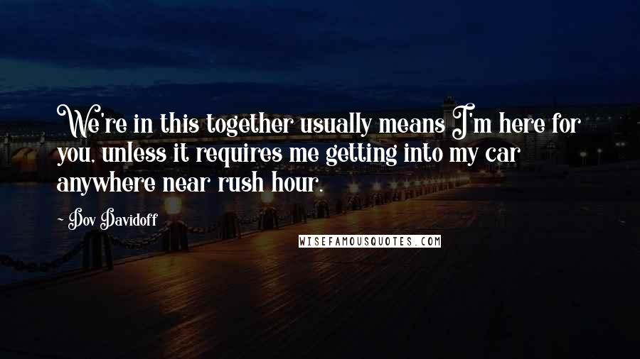 Dov Davidoff Quotes: We're in this together usually means I'm here for you, unless it requires me getting into my car anywhere near rush hour.