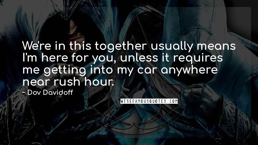 Dov Davidoff Quotes: We're in this together usually means I'm here for you, unless it requires me getting into my car anywhere near rush hour.