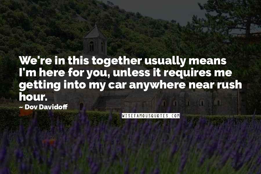 Dov Davidoff Quotes: We're in this together usually means I'm here for you, unless it requires me getting into my car anywhere near rush hour.