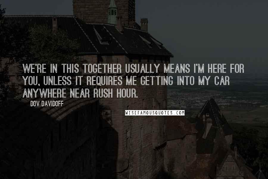 Dov Davidoff Quotes: We're in this together usually means I'm here for you, unless it requires me getting into my car anywhere near rush hour.