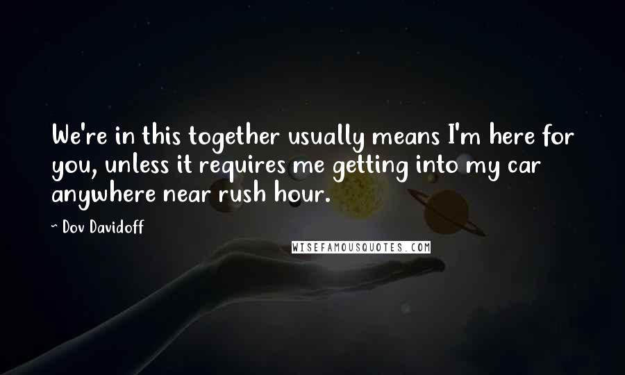 Dov Davidoff Quotes: We're in this together usually means I'm here for you, unless it requires me getting into my car anywhere near rush hour.