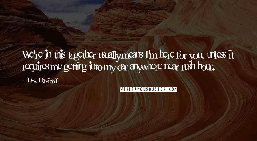 Dov Davidoff Quotes: We're in this together usually means I'm here for you, unless it requires me getting into my car anywhere near rush hour.