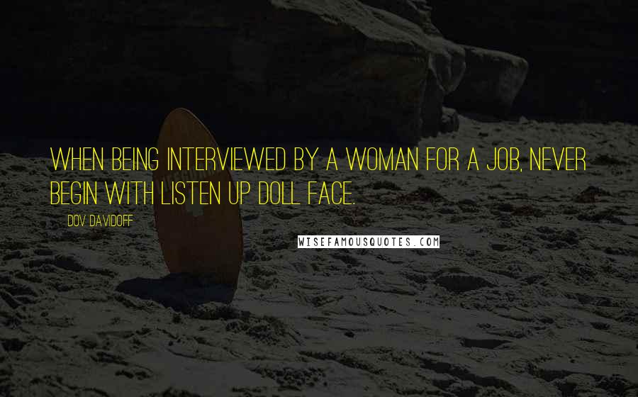 Dov Davidoff Quotes: When being interviewed by a woman for a job, never begin with listen up doll face.