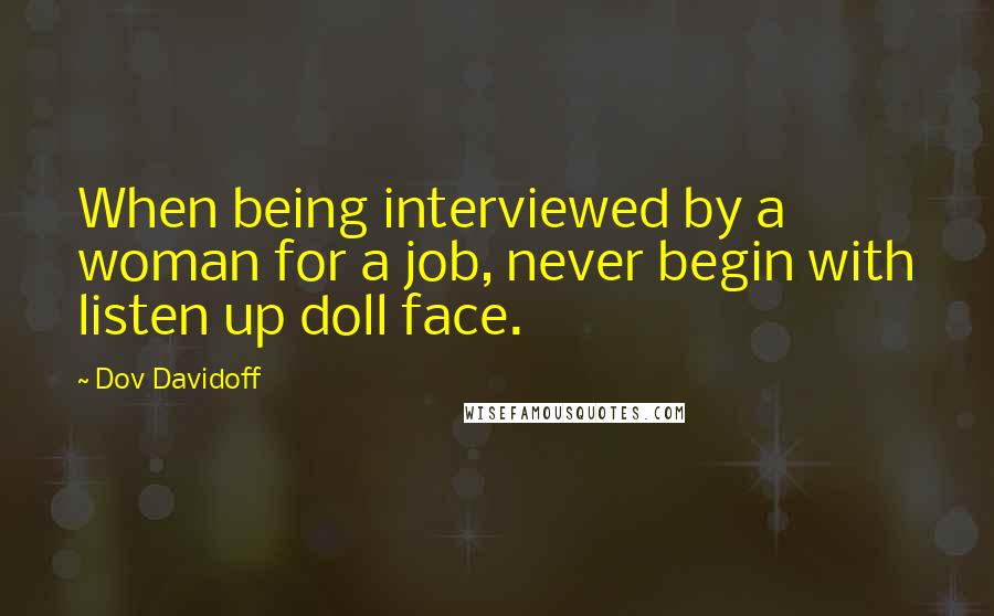 Dov Davidoff Quotes: When being interviewed by a woman for a job, never begin with listen up doll face.