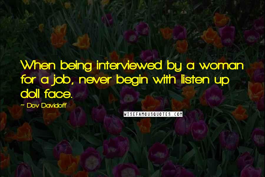 Dov Davidoff Quotes: When being interviewed by a woman for a job, never begin with listen up doll face.