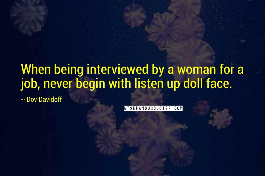 Dov Davidoff Quotes: When being interviewed by a woman for a job, never begin with listen up doll face.