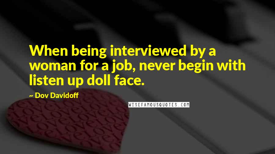 Dov Davidoff Quotes: When being interviewed by a woman for a job, never begin with listen up doll face.