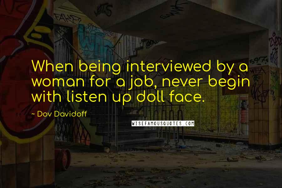 Dov Davidoff Quotes: When being interviewed by a woman for a job, never begin with listen up doll face.