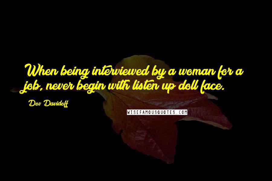 Dov Davidoff Quotes: When being interviewed by a woman for a job, never begin with listen up doll face.
