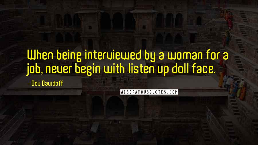 Dov Davidoff Quotes: When being interviewed by a woman for a job, never begin with listen up doll face.