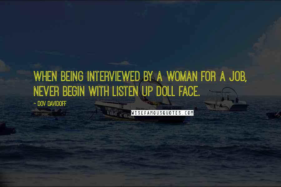 Dov Davidoff Quotes: When being interviewed by a woman for a job, never begin with listen up doll face.