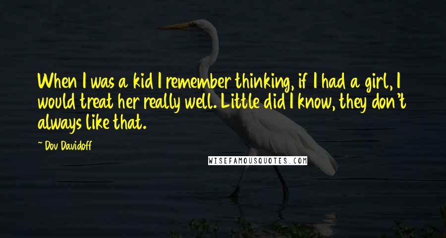 Dov Davidoff Quotes: When I was a kid I remember thinking, if I had a girl, I would treat her really well. Little did I know, they don't always like that.