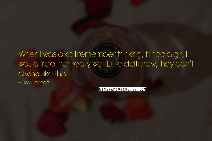 Dov Davidoff Quotes: When I was a kid I remember thinking, if I had a girl, I would treat her really well. Little did I know, they don't always like that.