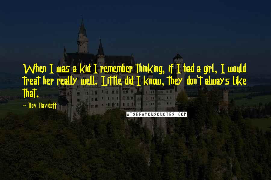 Dov Davidoff Quotes: When I was a kid I remember thinking, if I had a girl, I would treat her really well. Little did I know, they don't always like that.