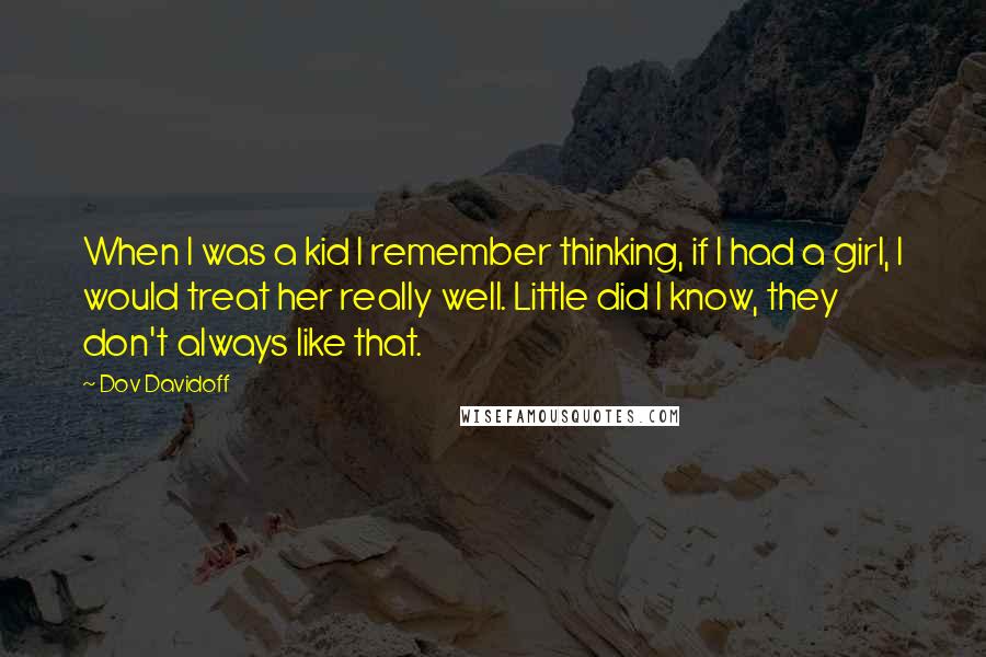 Dov Davidoff Quotes: When I was a kid I remember thinking, if I had a girl, I would treat her really well. Little did I know, they don't always like that.