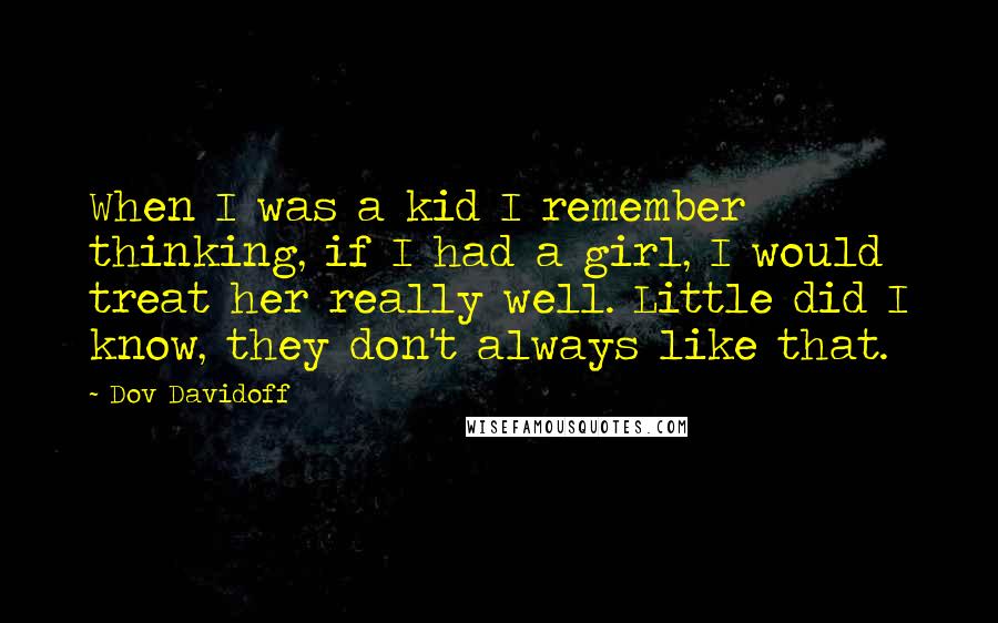 Dov Davidoff Quotes: When I was a kid I remember thinking, if I had a girl, I would treat her really well. Little did I know, they don't always like that.