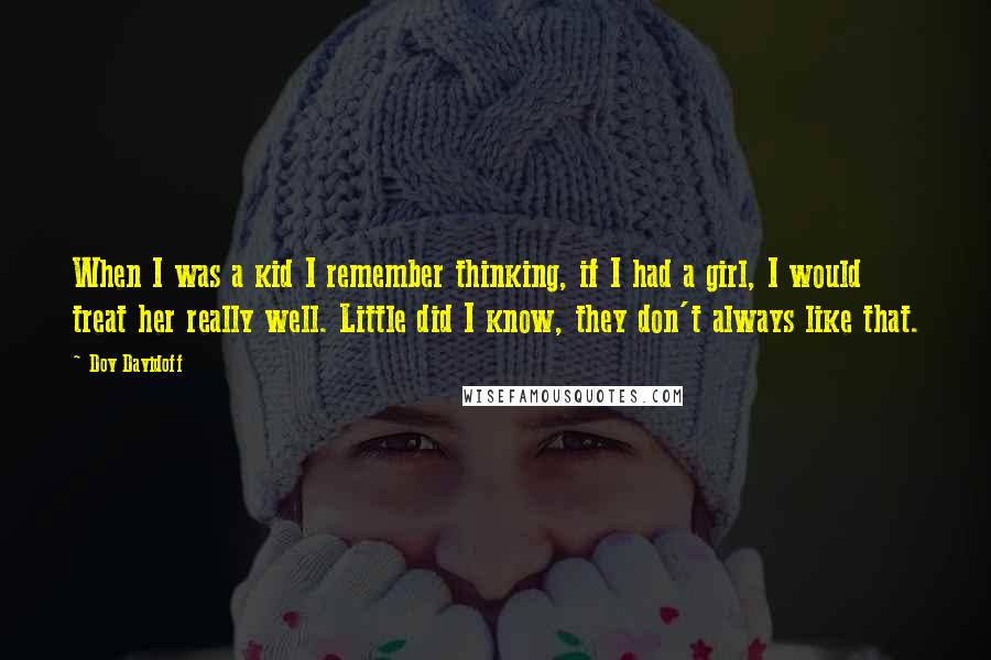 Dov Davidoff Quotes: When I was a kid I remember thinking, if I had a girl, I would treat her really well. Little did I know, they don't always like that.