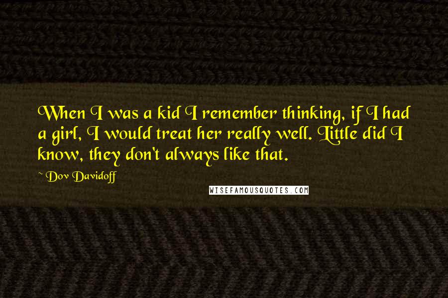 Dov Davidoff Quotes: When I was a kid I remember thinking, if I had a girl, I would treat her really well. Little did I know, they don't always like that.