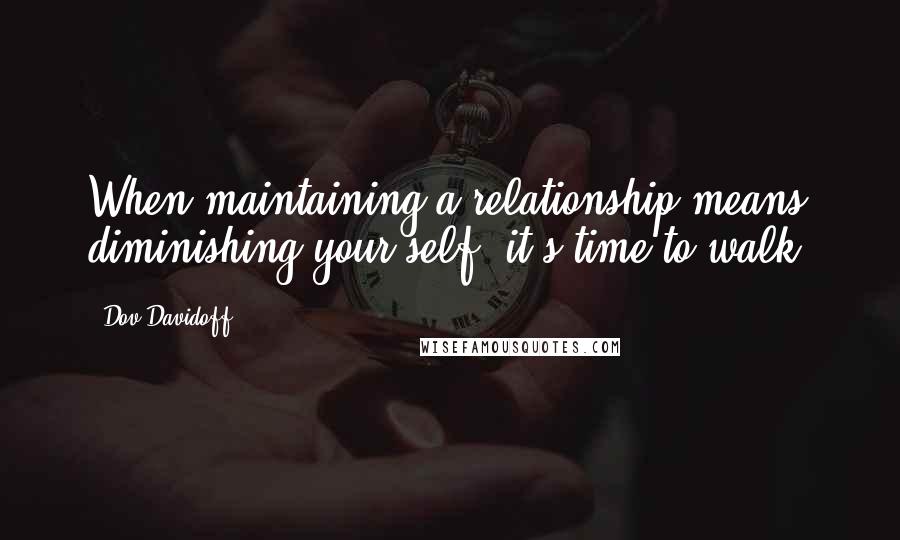 Dov Davidoff Quotes: When maintaining a relationship means diminishing your self, it's time to walk.