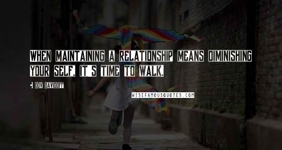 Dov Davidoff Quotes: When maintaining a relationship means diminishing your self, it's time to walk.