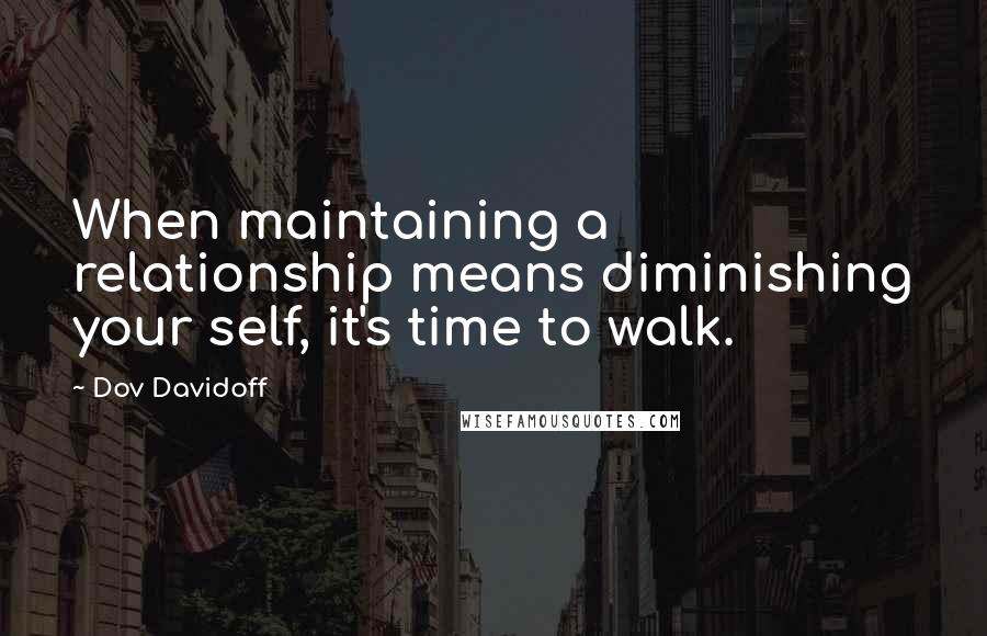 Dov Davidoff Quotes: When maintaining a relationship means diminishing your self, it's time to walk.