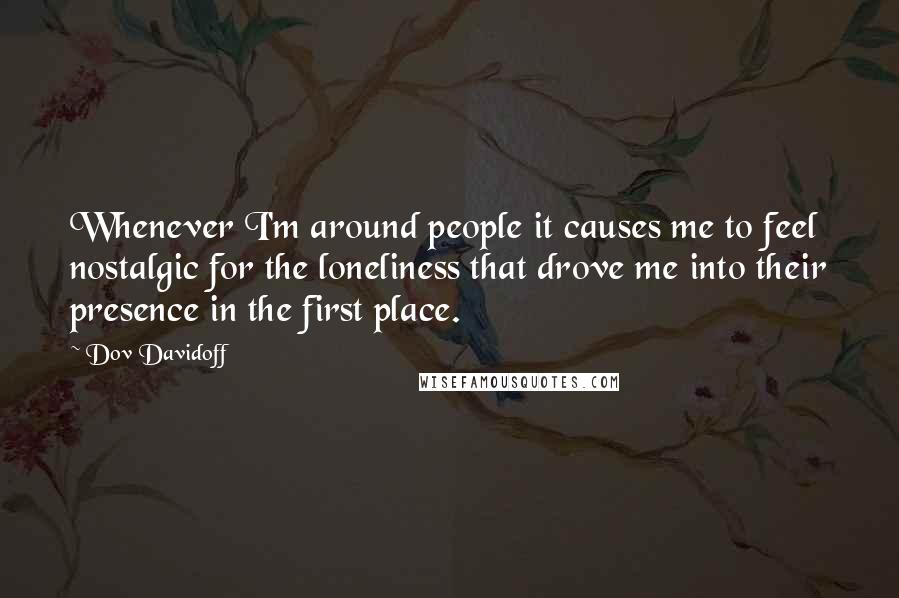 Dov Davidoff Quotes: Whenever I'm around people it causes me to feel nostalgic for the loneliness that drove me into their presence in the first place.