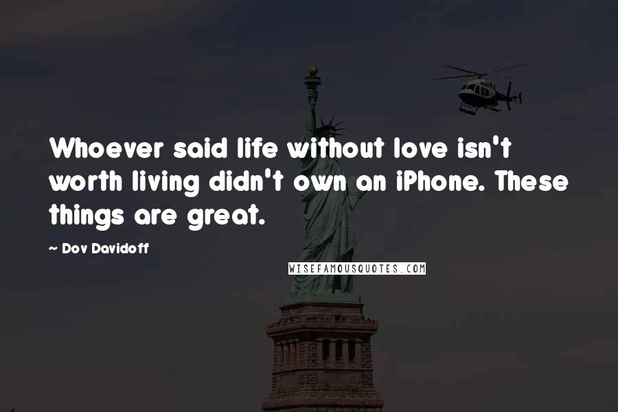 Dov Davidoff Quotes: Whoever said life without love isn't worth living didn't own an iPhone. These things are great.