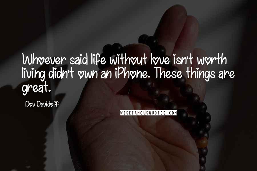 Dov Davidoff Quotes: Whoever said life without love isn't worth living didn't own an iPhone. These things are great.