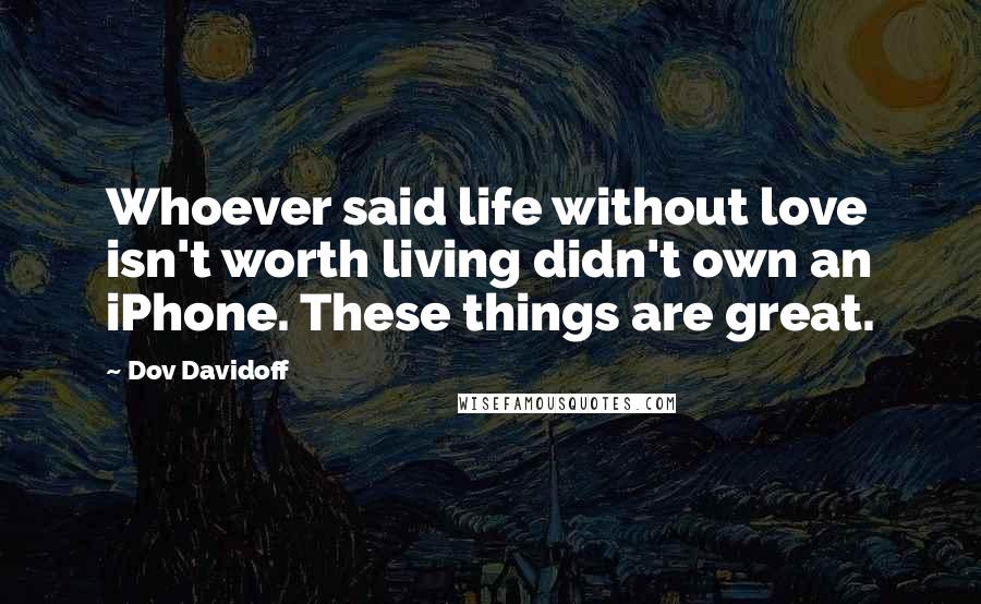 Dov Davidoff Quotes: Whoever said life without love isn't worth living didn't own an iPhone. These things are great.