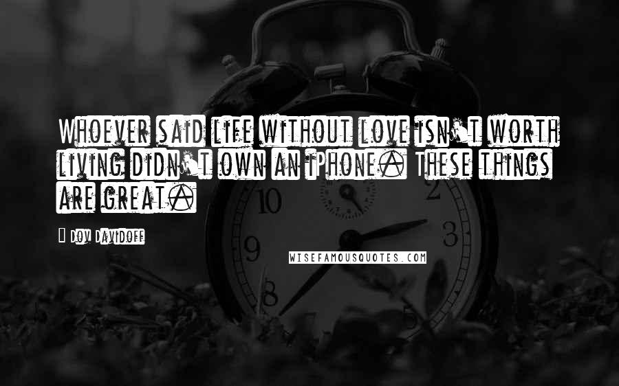 Dov Davidoff Quotes: Whoever said life without love isn't worth living didn't own an iPhone. These things are great.