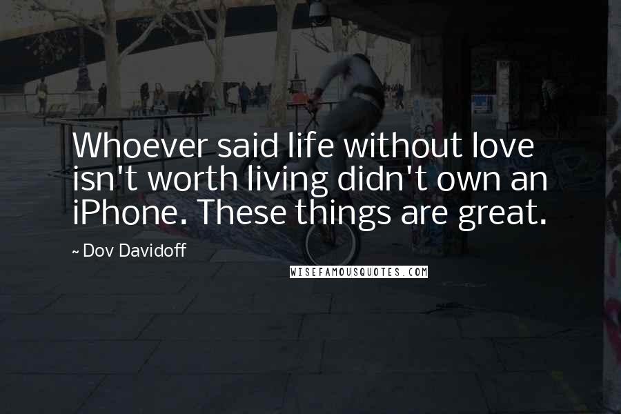 Dov Davidoff Quotes: Whoever said life without love isn't worth living didn't own an iPhone. These things are great.