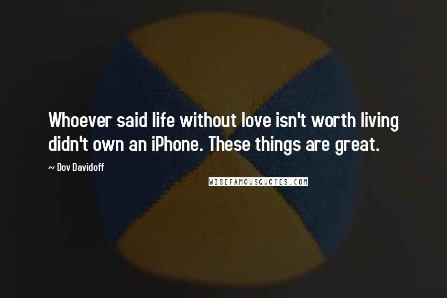 Dov Davidoff Quotes: Whoever said life without love isn't worth living didn't own an iPhone. These things are great.