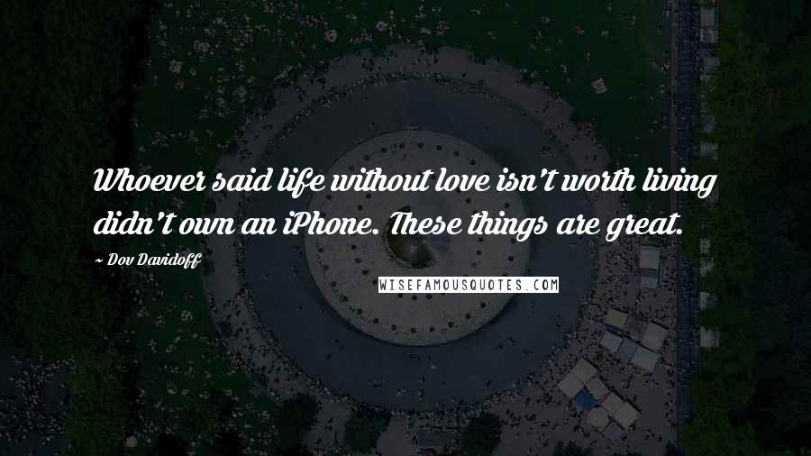 Dov Davidoff Quotes: Whoever said life without love isn't worth living didn't own an iPhone. These things are great.