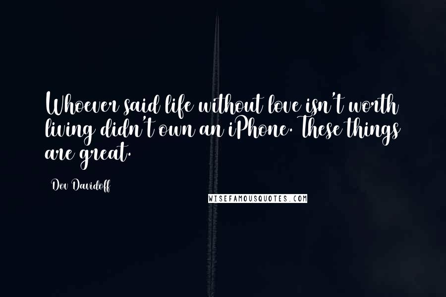 Dov Davidoff Quotes: Whoever said life without love isn't worth living didn't own an iPhone. These things are great.