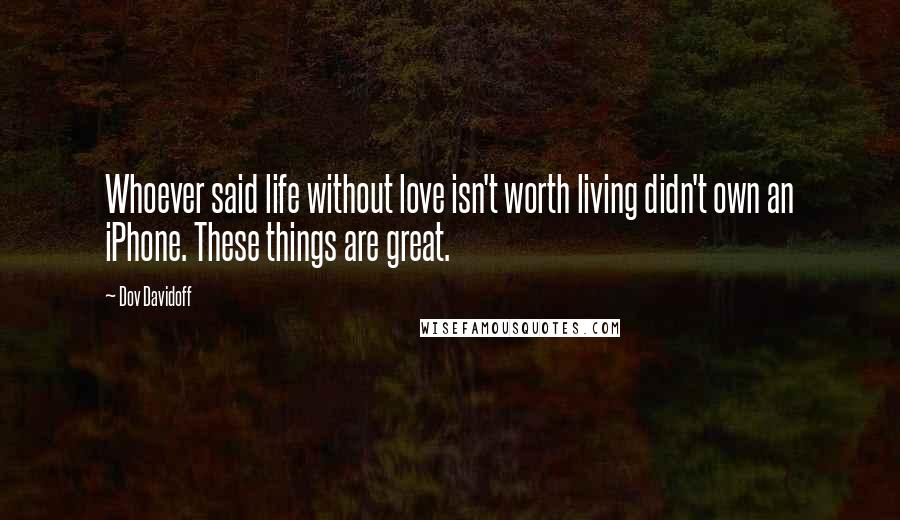 Dov Davidoff Quotes: Whoever said life without love isn't worth living didn't own an iPhone. These things are great.