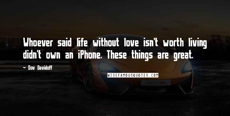 Dov Davidoff Quotes: Whoever said life without love isn't worth living didn't own an iPhone. These things are great.