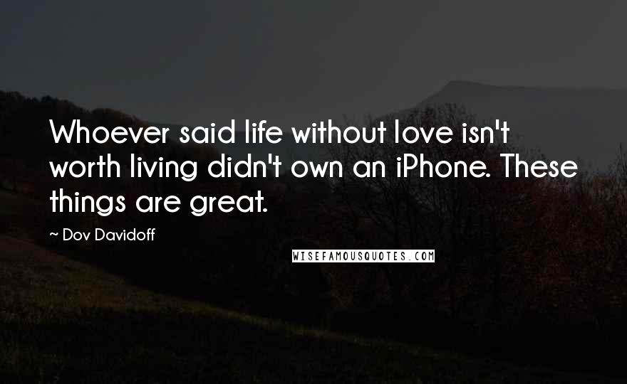 Dov Davidoff Quotes: Whoever said life without love isn't worth living didn't own an iPhone. These things are great.