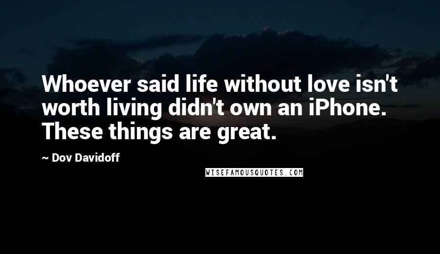 Dov Davidoff Quotes: Whoever said life without love isn't worth living didn't own an iPhone. These things are great.