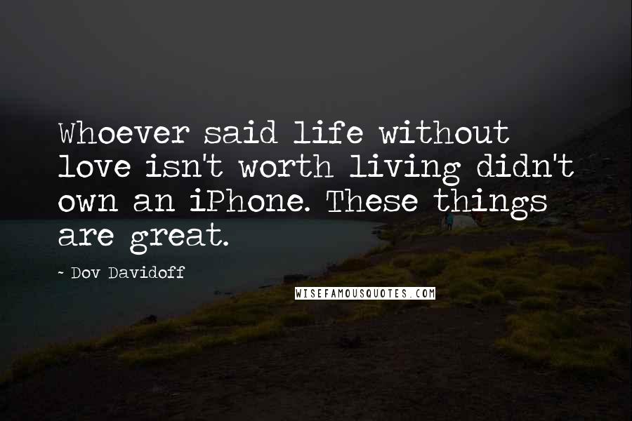 Dov Davidoff Quotes: Whoever said life without love isn't worth living didn't own an iPhone. These things are great.