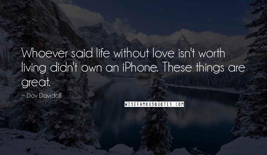 Dov Davidoff Quotes: Whoever said life without love isn't worth living didn't own an iPhone. These things are great.