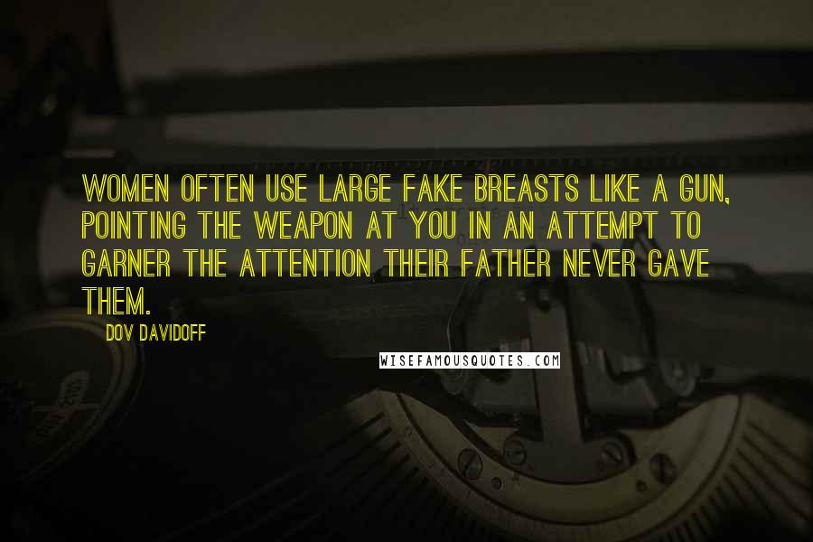 Dov Davidoff Quotes: Women often use large fake breasts like a gun, pointing the weapon at you in an attempt to garner the attention their father never gave them.