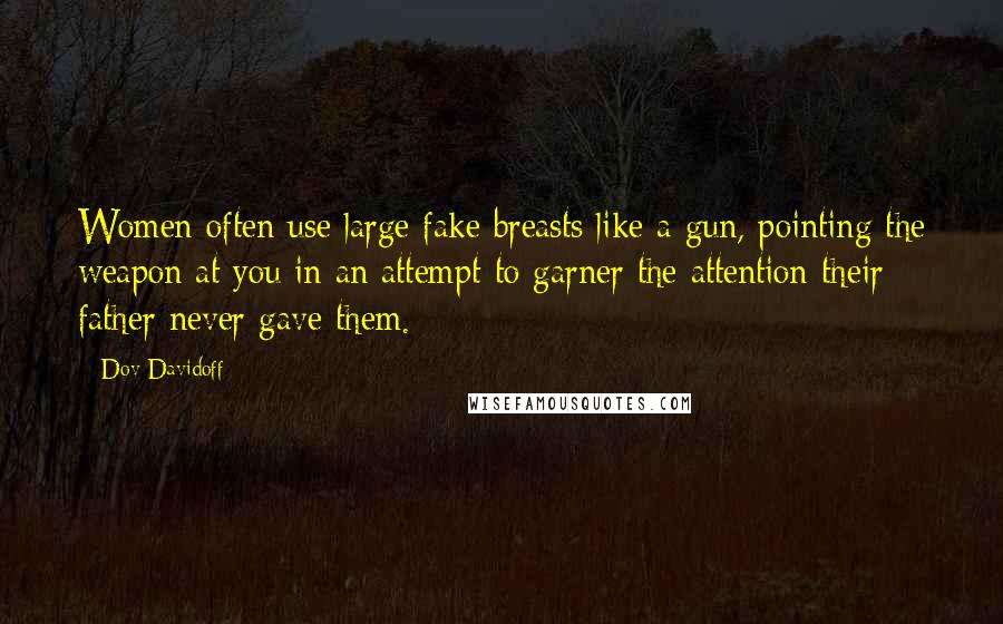 Dov Davidoff Quotes: Women often use large fake breasts like a gun, pointing the weapon at you in an attempt to garner the attention their father never gave them.