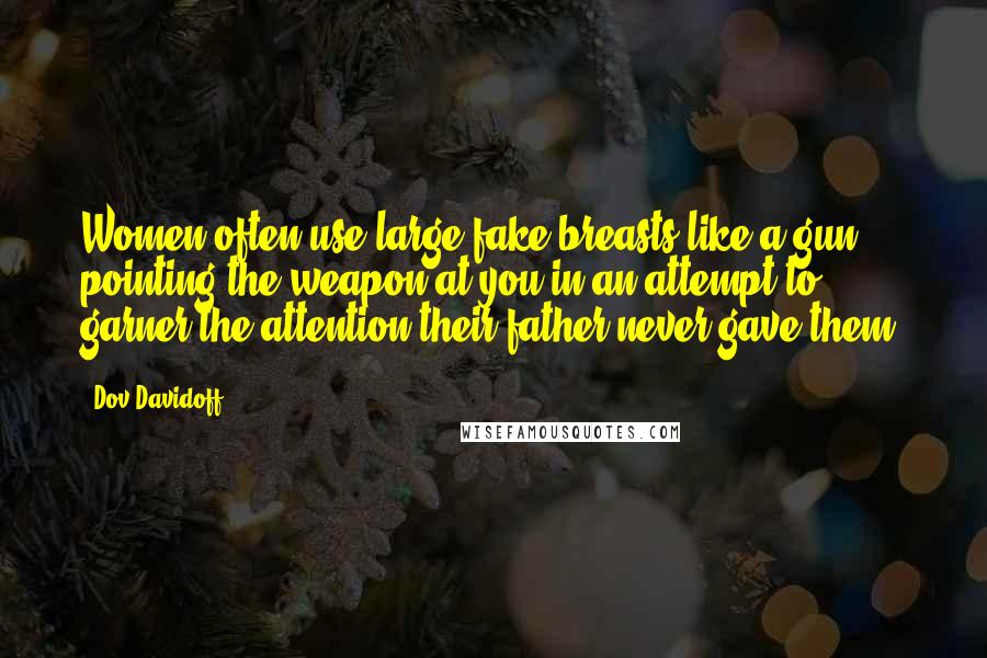 Dov Davidoff Quotes: Women often use large fake breasts like a gun, pointing the weapon at you in an attempt to garner the attention their father never gave them.